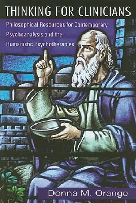 Thinking for Clinicians: Philosophical Resources for Contemporary Psychoanalysis and the Humanistic Psychotherapies by Orange Donna M.