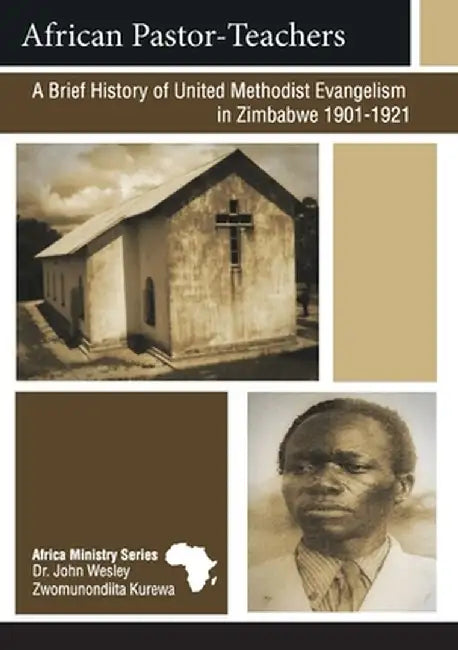 African Pastor-Teachers: A Brief History of United Methodist Evangelism in Zimbabwe 1901-1921 by John Wesley Zwomunondiita Kurewa