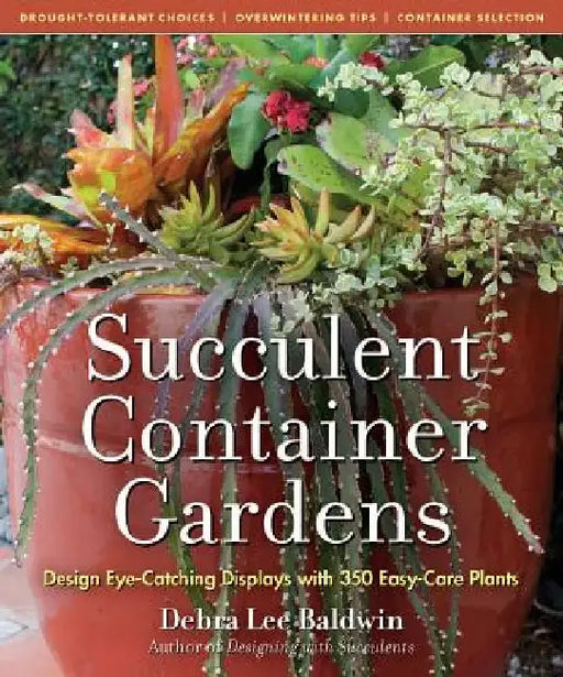 Succulent Container Gardens: Design Eye-Catching Displays with 350 Easy-Care Plants by Debra Lee Baldwin