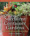 Succulent Container Gardens: Design Eye-Catching Displays with 350 Easy-Care Plants by Debra Lee Baldwin