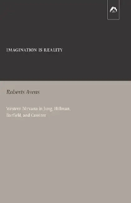 Imagination Is Reality: Western Nirvana in Jung, Hillman, Barfield, and Cassirer by Roberts Avens