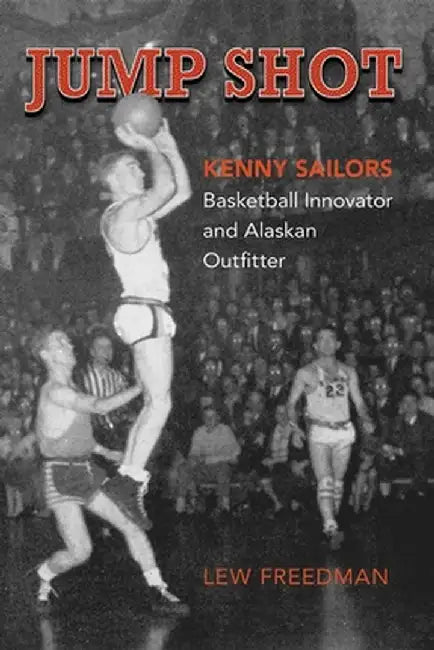 Jump Shot: Kenny Sailors: Basketball Innovator and Alaskan Outfitter by Lew Freedman