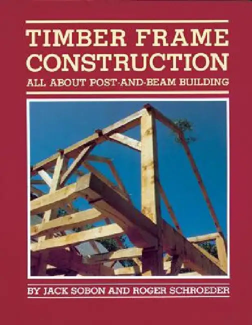 Timber Frame Construction: All about Post-And-Beam Building by Jack A. Sobon