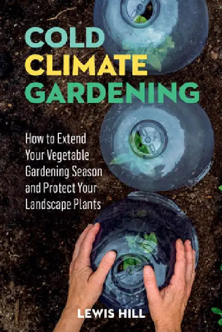 Cold-Climate Gardening: How to Extend Your Growing Season by at Least 30 Days by Lewis Hill