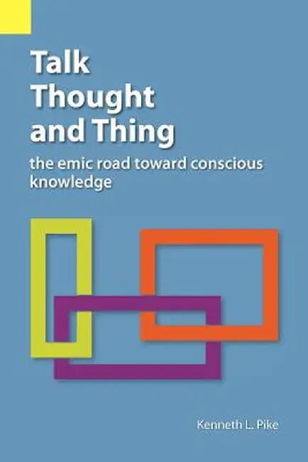 Talk, Thought, and Thing: The Emic Road Toward Conscious Knowledge by Kenneth Lee Pike