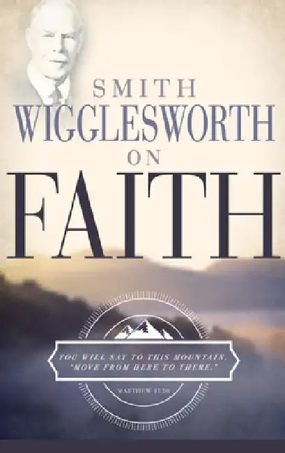 Smith Wigglesworth on Faith by Smith Wigglesworth
