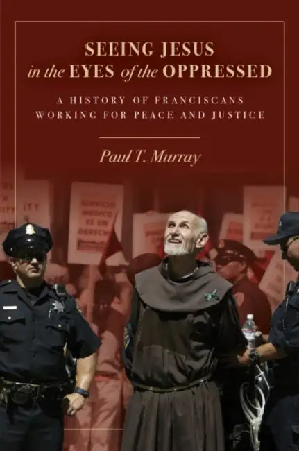 Seeing Jesus in the Eyes of the Oppressed: A History of Franciscans Working for Peace and Justice by Paul T. Murray