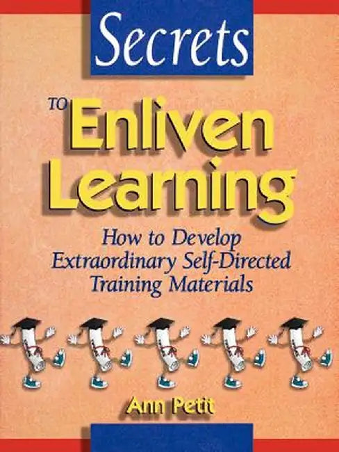 Secrets to Enliven Learning: How to Develop Extraordinary Self-Directed Training Materials by Ann Petit