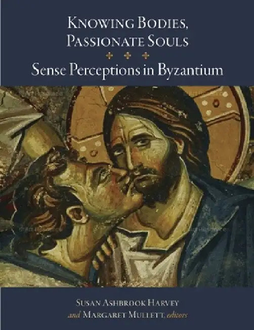 Knowing Bodies, Passionate Souls: Sense Perceptions in Byzantium by Susan Ashbrook Harvey