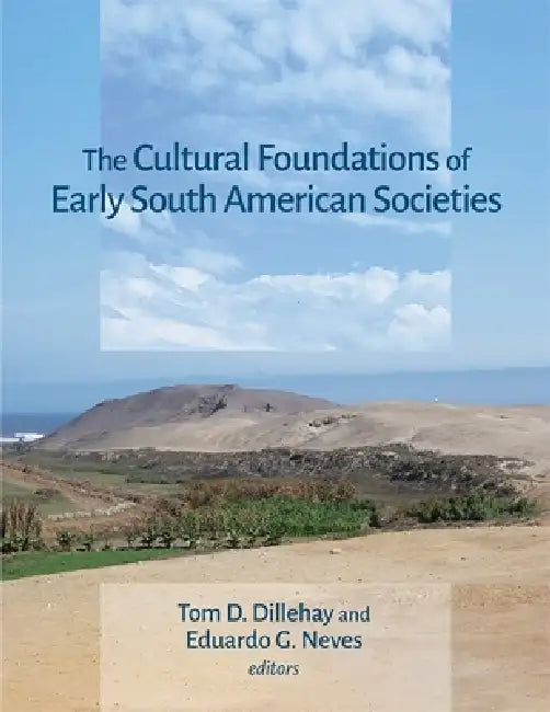 The Cultural Foundations of Early South American Societies by Tom D. Dillehay, Eduardo G. Neves