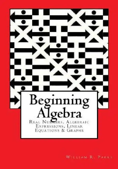 Beginning Algebra: Real Numbers, Algebraic Expressions, Linear Equations & Graphs by William R. Parks