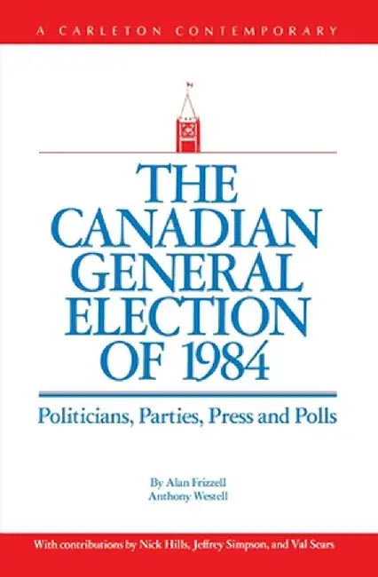 The Canadian General Election of 1984: Politicians, Parties, Press and Poll by Alan Frizzell