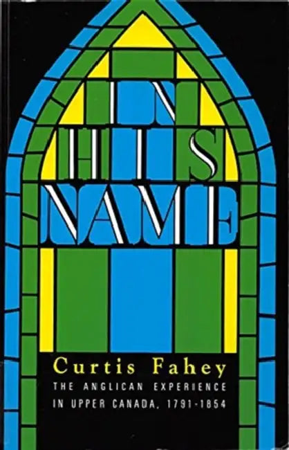 In His Name: The Anglican Experience in Upper Canada, 1791-1854 by Curtis Fahey