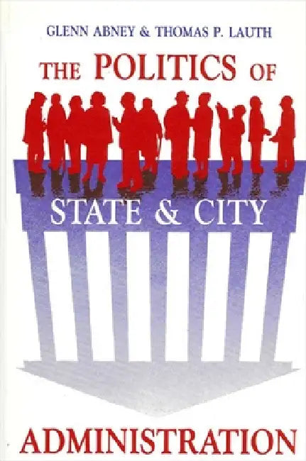 The Politics of State and City Administration by Glenn Abney, Thomas P. Lauth
