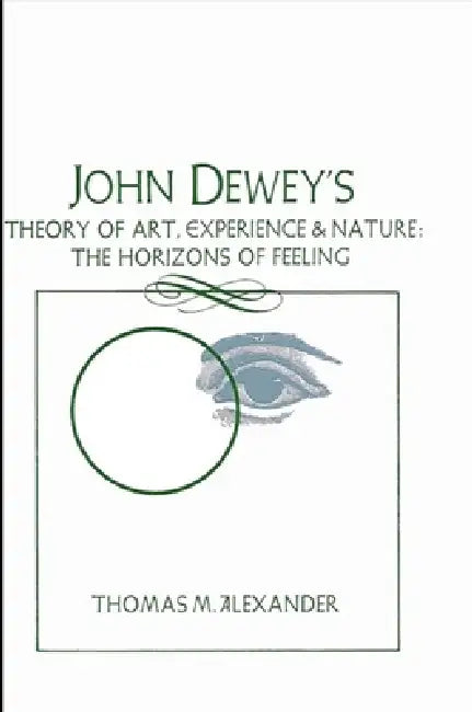 John Dewey's Theory of Art, Experience, and Nature: The Horizons of Feeling by Thomas M. Alexander