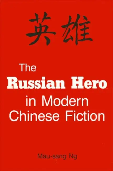 The Russian Hero in Modern Chinese Fiction by Mau-Sang Ng
