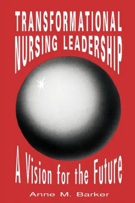 Transformational Nursing Leadership: A Vision for the Future: . by Anne M. Barker