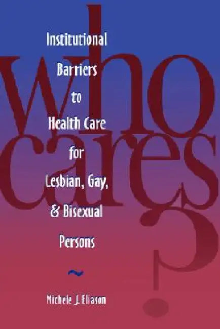 Who Cares? Inst Barriers to Health Care for Lesbian, Gay & Bi by Michele J. Eliason, Eliason
