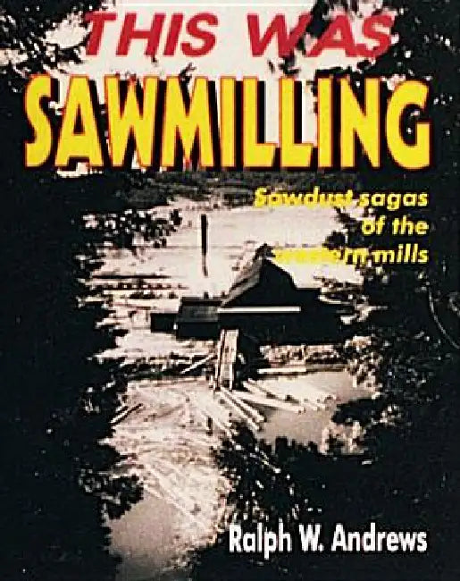 This Was Sawmilling by Ralph W. Andrews