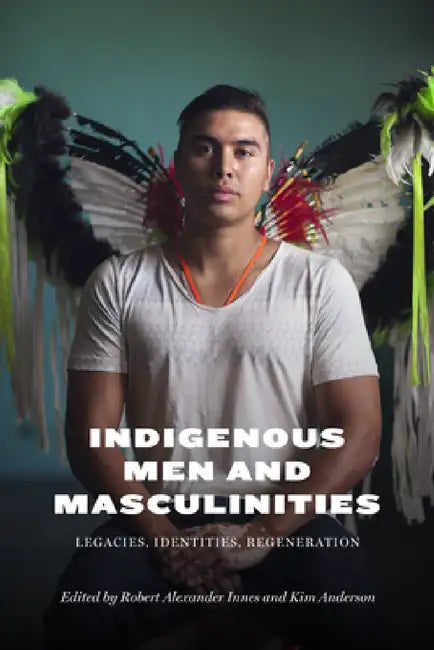 Indigenous Men and Masculinities: Legacies, Identities, Regeneration by Robert Alexander Innes, Kim Anderson, Warren Cariou