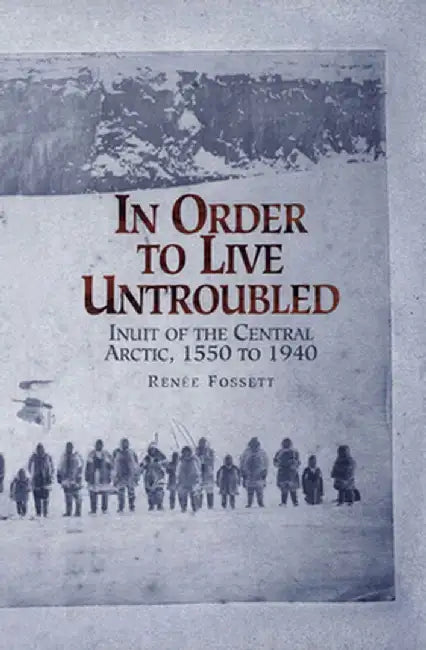 In Order to Live Untroubled: Inuit of the Central Artic 1550 to 1940 by Renee Fossett