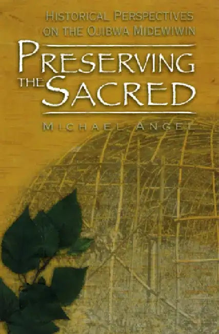Preserving the Sacred: Historical Perspectives of the Ojibwa Midewiwin by Michael Angel