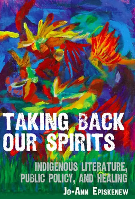Taking Back Our Spirits: Indigenous Literature, Public Policy, and Healing by Jo-Ann Episkenew