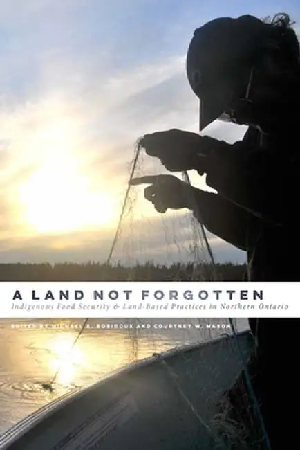 A Land Not Forgotten: Indigenous Food Security and Land-Based Practices in Northern Ontario by Michael A. Robidoux