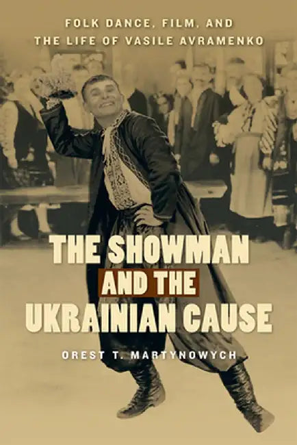 The Showman and the Ukrainian Cause: Folk Dance, Film, and the Life of Vasile Avramenko by Orest T. Martynowych