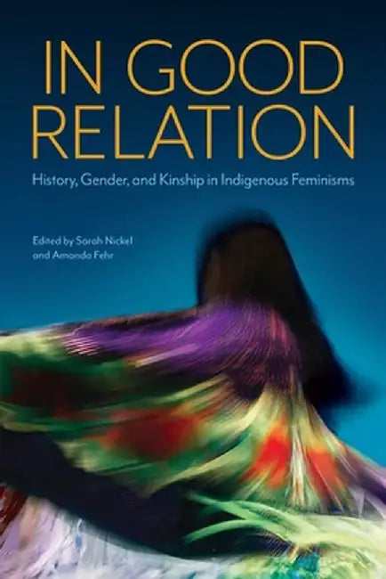 In Good Relation: History, Gender, and Kinship in Indigenous Feminisms by Sarah Nickel