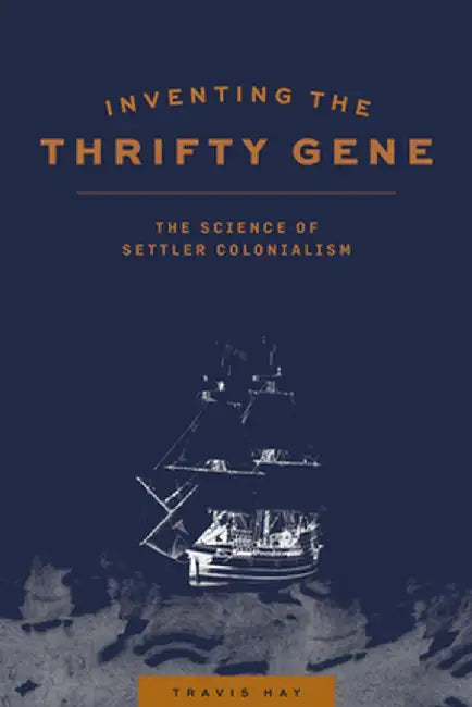 Inventing the Thrifty Gene: The Science of Settler Colonialism by Travis Hay