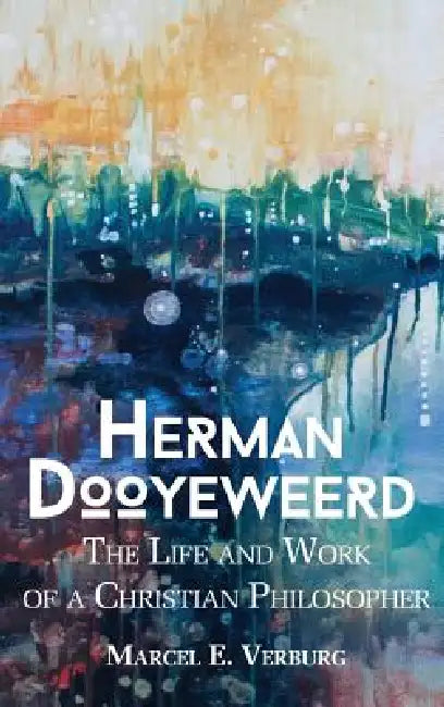 Herman Dooyeweerd: The Life and Work of a Christian Philosopher by Marcel E. Verberg, Herbert Donald Morton, Harry Van Dyke