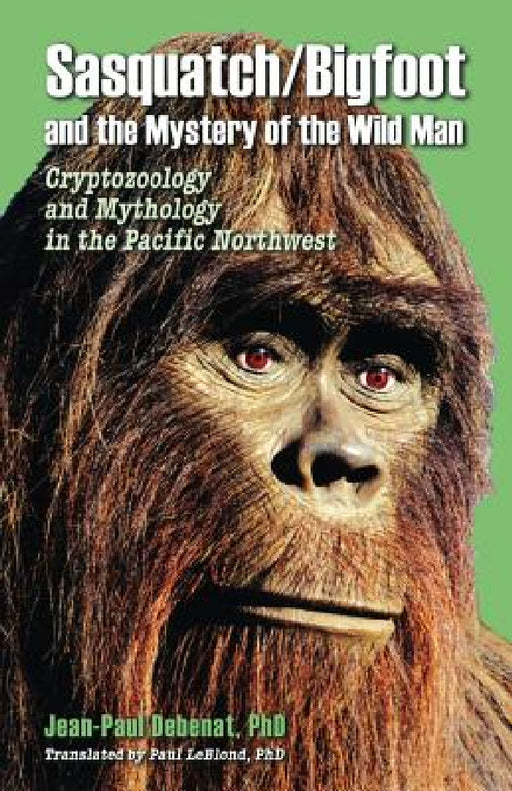 Sasquatch/Bigfoot and the Mystery of the Wild Man: Cryptozoology and Mythology in the Pacific Northwest by Jean-Paul Debenat, Paul Leblond