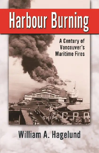 Harbour Burning: A Century of Vancouver's Maritime Fires by Bill Hagelund