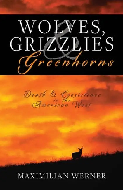 Wolves, Grizzlies and Greenhorns: Death and Coexistence in the American West by Maximilian Werner