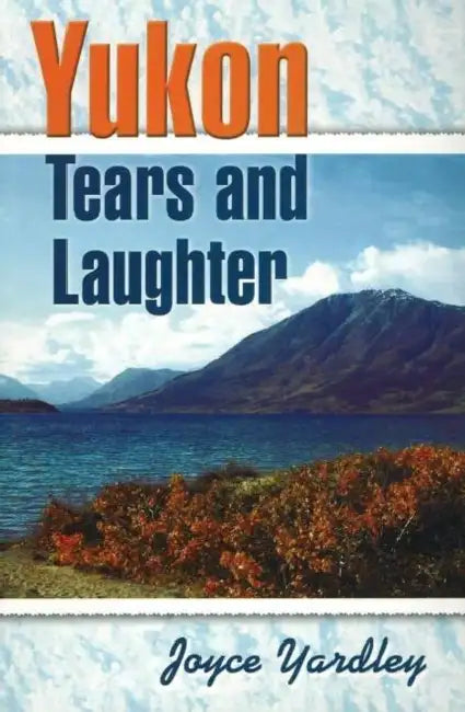 Yukon Tears and Laughter: Memories Are Forever by Joyce Yardley