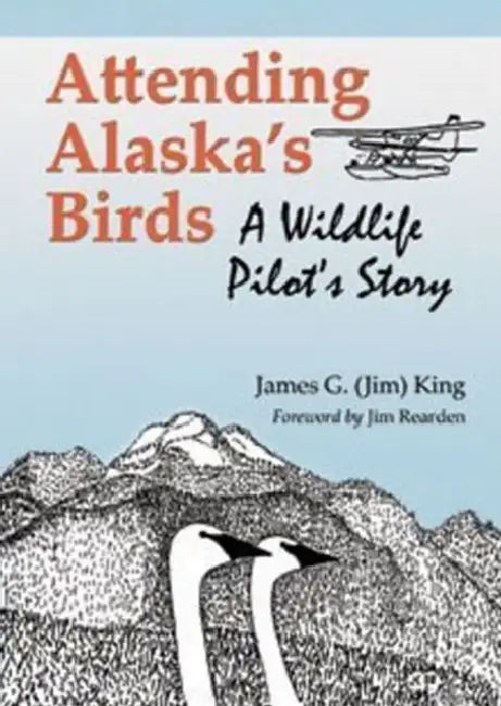 Attending Alaska's Birds: A Wildlife Pilot's Story by James G. King