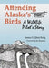 Attending Alaska's Birds: A Wildlife Pilot's Story by James G. King