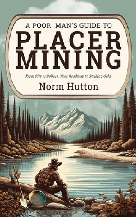 A Poor Man's Guide to Placer Mining: From Dirt to Dollars: Your Roadmap to Striking Gold by Norm Hutton