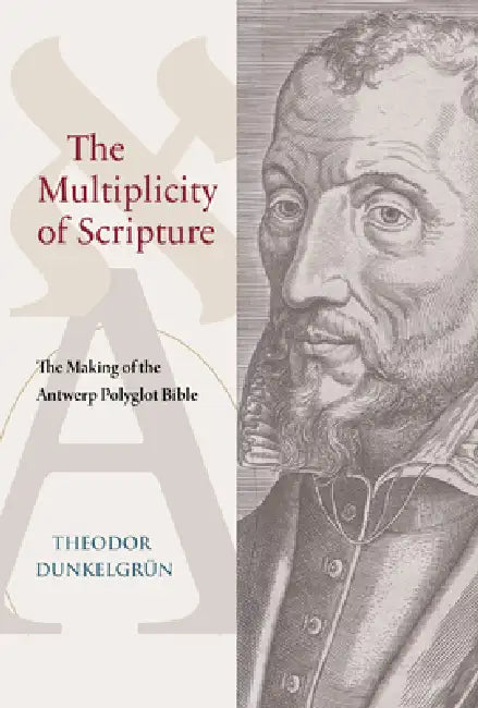 The Multiplicity of Scripture: The Making of the Antwerp Polyglot Bible by Theodor Dunkelgrun
