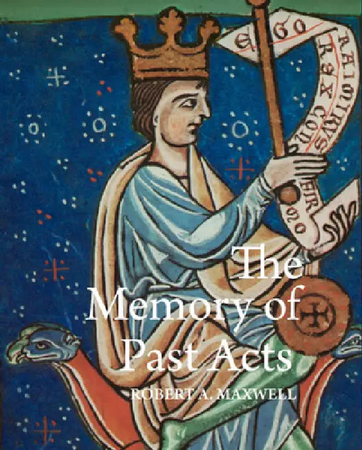 The Memory of Past Acts: Picturing Presence, Loss, and History in Illuminated Cartularies, C. 1050-1220 by Robert a. Maxwell