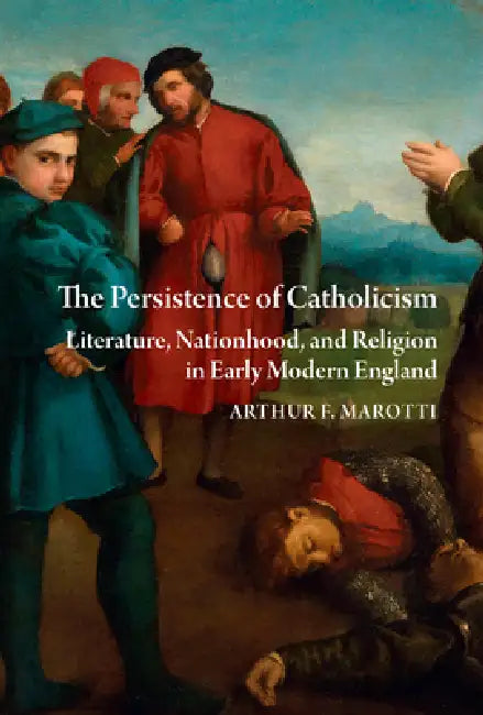 The Persistence of Catholicism: Literature, Nationhood, and Religion in Early Modern England by Arthur F. Marotti