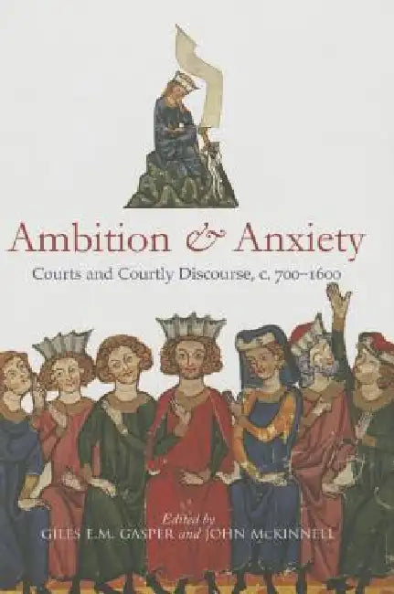 Ambition and Anxiety: Courts and Courtly Discourse, C. 700-1600 by Giles E. M. Gasper, John McKinnell