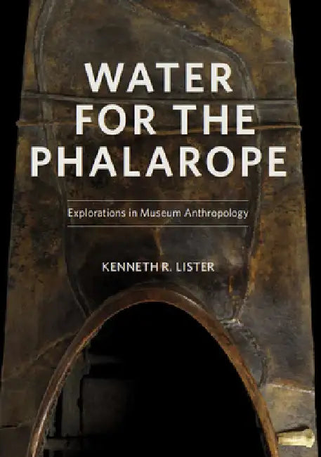 Water for the Phalarope: Explorations in Museum Anthropology by Lister Kenneth R.