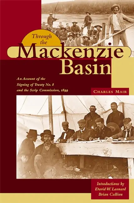 Through the MacKenzie Basin: An Account of the Signing of Treaty No. 8 and the Scrip Commission, 1899 by Charles Mair, David W. Leonard, Brian Calliou