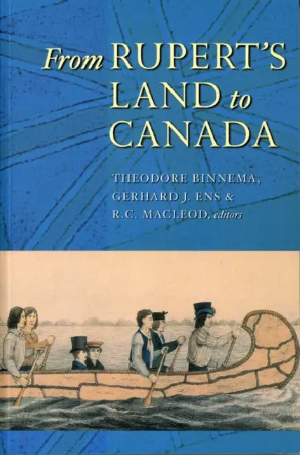 From Rupert's Land to Canada: Essays in Honour of John E. Foster by Ted Binnema, Gerhard J. Ens, Rod MacLeod