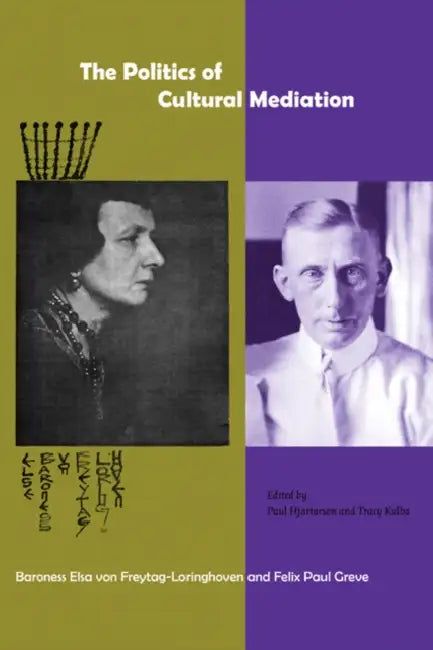 The Politics of Cultural Mediation: Baroness Elsa Von Freytag-Loringhoven and Felix Paul Greve by Paul Hjartarson, Tracy Kulba-Gibbons