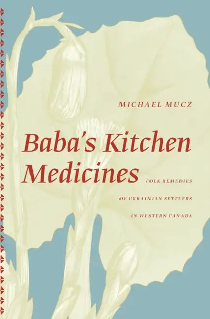 Baba's Kitchen Medicines: Folk Remedies of Ukrainian Settlers in Western Canada by Michael Mucz