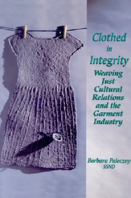 Clothed in Integrity: Weaving Just Cultural Relations and the Garment Industry by Barbara Paleczny