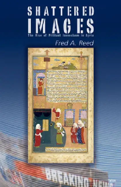 Shattered Images: The Rise of Militant Iconoclasm in Syria by Fred A. Reed